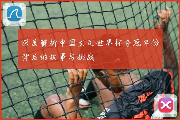 深度解析中国女足世界杯夺冠年份背后的故事与挑战