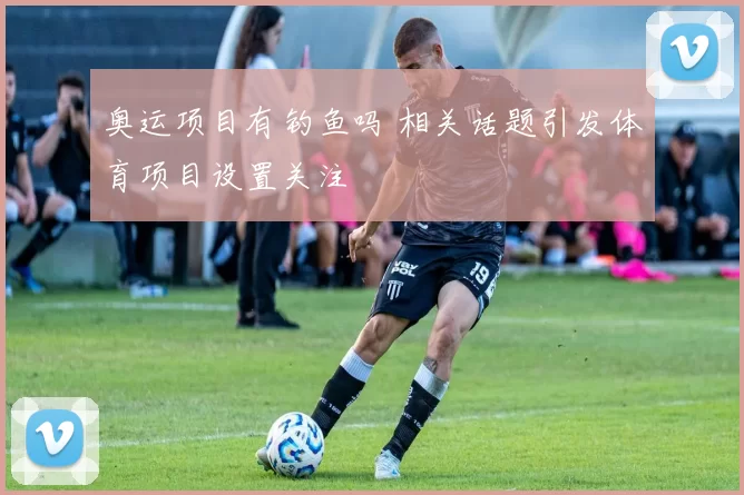 奥运项目有钓鱼吗 相关话题引发体育项目设置关注