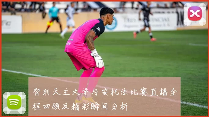 智利天主大学与安托法比赛直播全程回顾及精彩瞬间分析