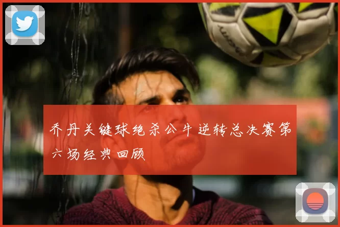 乔丹关键球绝杀公牛逆转总决赛第六场经典回顾