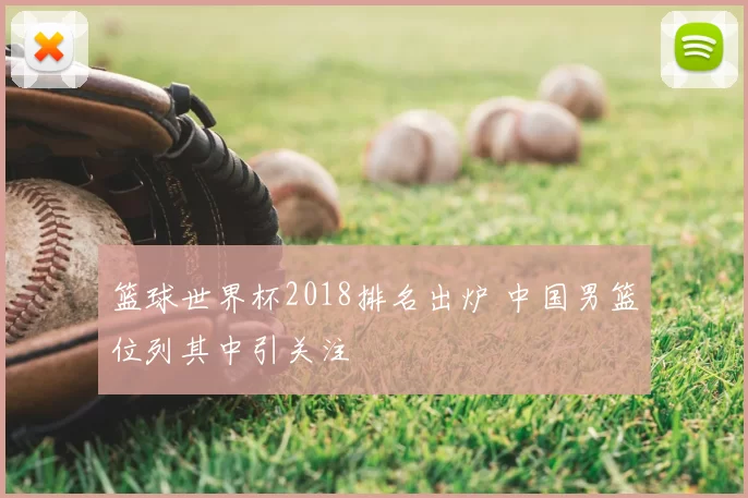 篮球世界杯2018排名出炉 中国男篮位列其中引关注