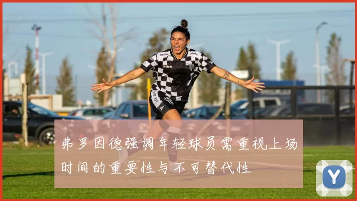 弗罗因德强调年轻球员需重视上场时间的重要性与不可替代性