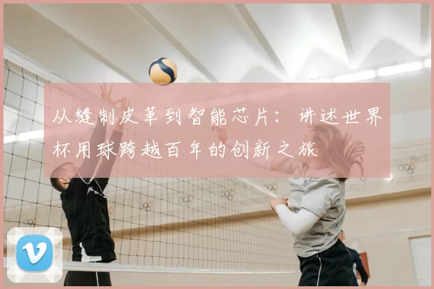 从缝制皮革到智能芯片：讲述世界杯用球跨越百年的创新之旅