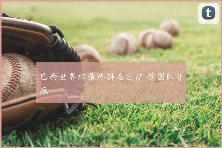 巴西世界杯最终排名出炉 德国队夺冠
