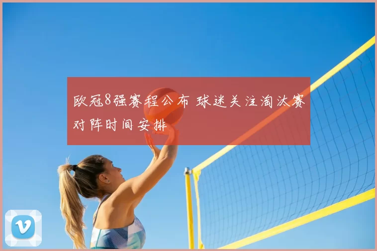 欧冠8强赛程公布 球迷关注淘汰赛对阵时间安排