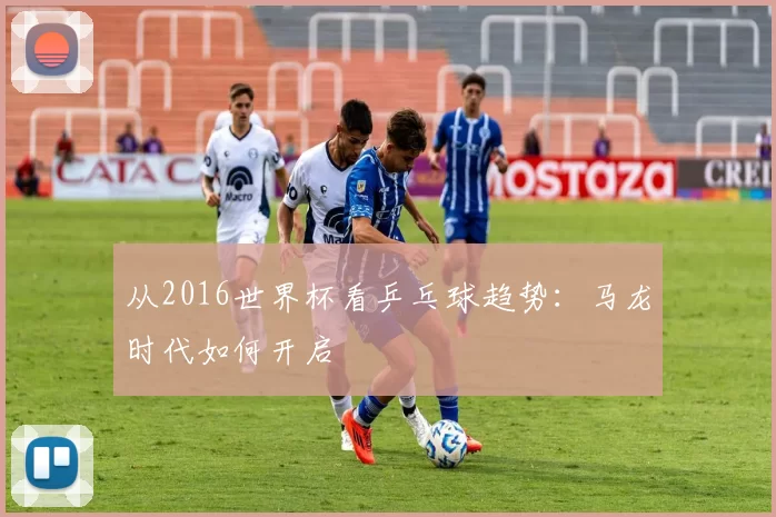 从2016世界杯看乒乓球趋势：马龙时代如何开启