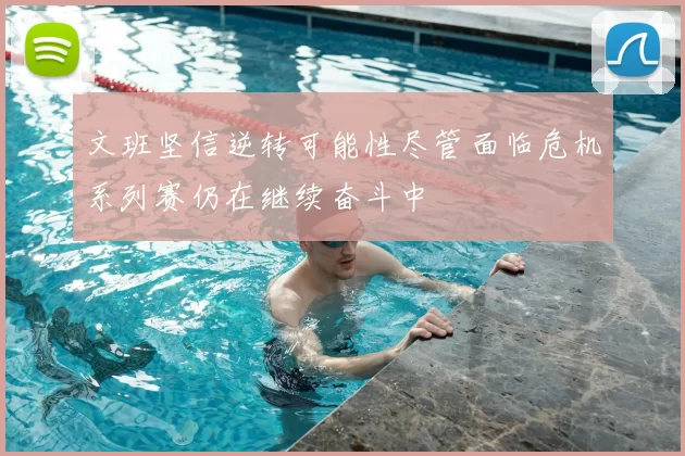 文班坚信逆转可能性尽管面临危机系列赛仍在继续奋斗中