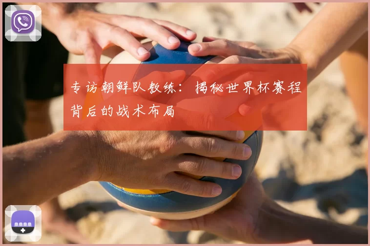 专访朝鲜队教练：揭秘世界杯赛程背后的战术布局