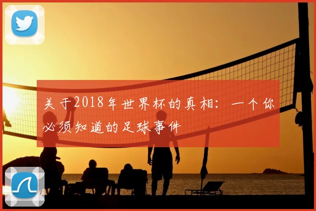 关于2018年世界杯的真相：一个你必须知道的足球事件