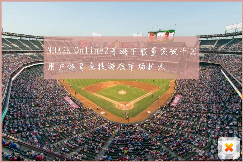 NBA2K Online2手游下载量突破千万用户体育竞技游戏市场扩大