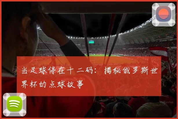 当足球停在十二码：揭秘俄罗斯世界杯的点球故事
