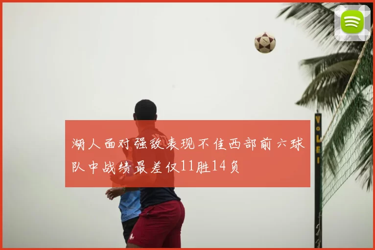 湖人面对强敌表现不佳西部前六球队中战绩最差仅11胜14负
