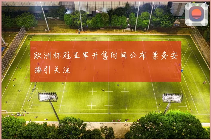欧洲杯冠亚军开售时间公布 票务安排引关注