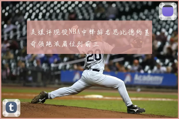 美媒评现役NBA中锋排名恩比德约基奇领跑浓眉位列前三