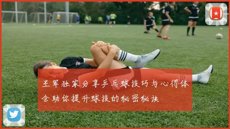 王军独家分享乒乓球技巧与心得体会助你提升球技的秘密秘诀