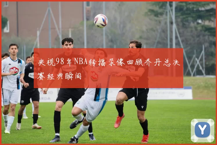 央视98年NBA转播录像回顾乔丹总决赛经典瞬间