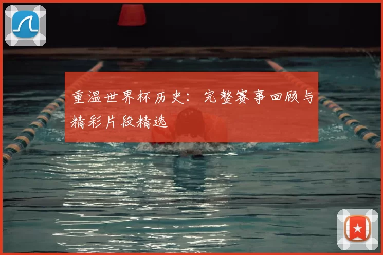 重温世界杯历史:完整赛事回顾与精彩片段精选