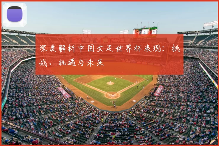深度解析中国女足世界杯表现：挑战、机遇与未来