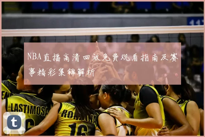 NBA直播高清回放免费观看指南及赛事精彩集锦解析
