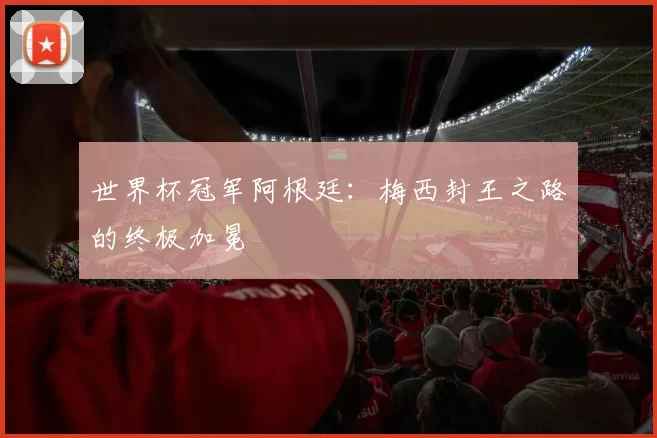 世界杯冠军阿根廷:梅西封王之路的终极加冕