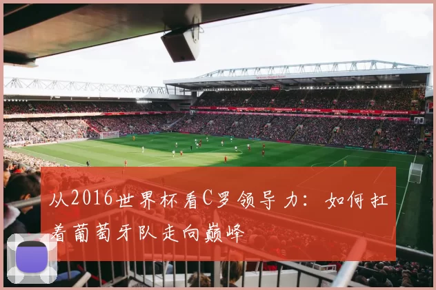 从2016世界杯看C罗领导力:如何扛着葡萄牙队走向巅峰