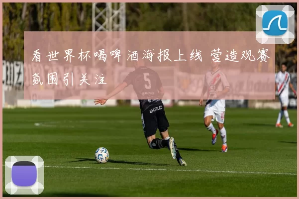 看世界杯喝啤酒海报上线 营造观赛氛围引关注