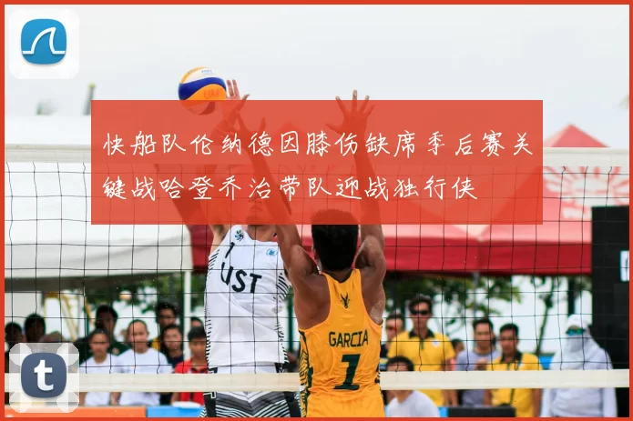快船队伦纳德因膝伤缺席季后赛关键战哈登乔治带队迎战独行侠