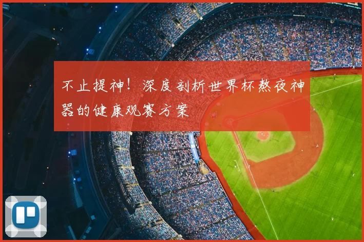不止提神!深度剖析世界杯熬夜神器的健康观赛方案