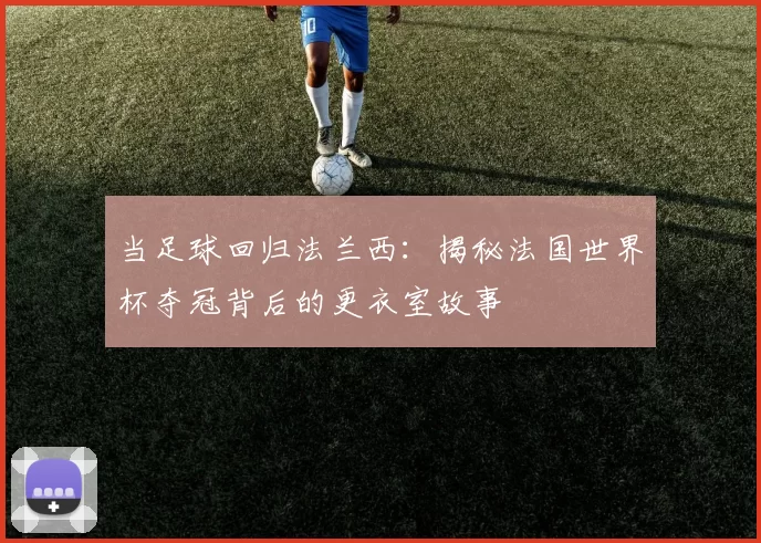 当足球回归法兰西:揭秘法国世界杯夺冠背后的更衣室故事