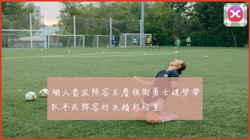 湖人首发阵容东詹领衔勇士追梦带队平民阵容对决精彩纷呈