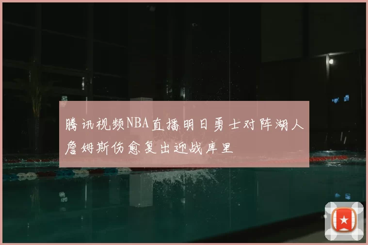腾讯视频NBA直播明日勇士对阵湖人詹姆斯伤愈复出迎战库里