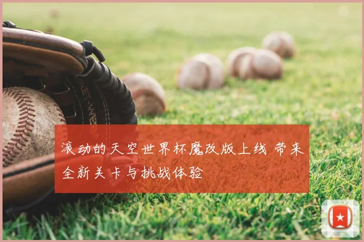 滚动的天空世界杯魔改版上线 带来全新关卡与挑战体验