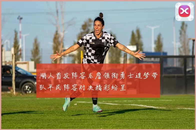 湖人首发阵容东詹领衔勇士追梦带队平民阵容对决精彩纷呈