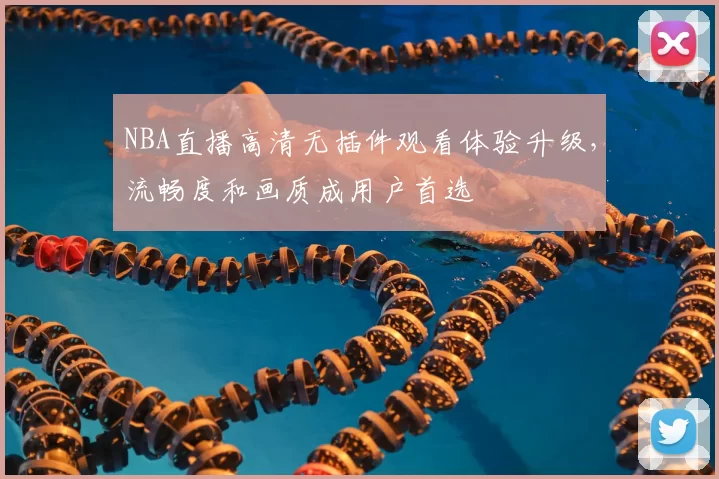 NBA直播高清无插件观看体验升级，流畅度和画质成用户首选