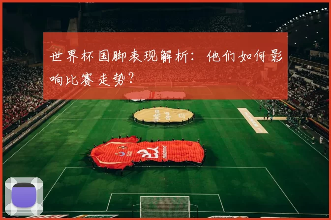 世界杯国脚表现解析：他们如何影响比赛走势？