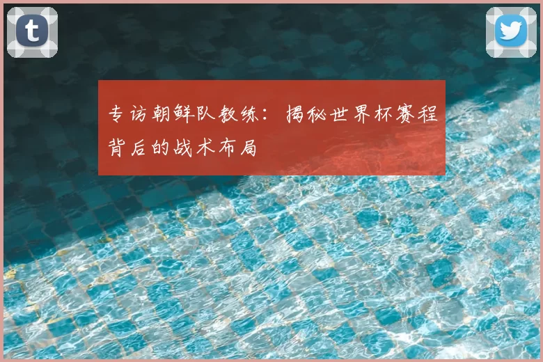 专访朝鲜队教练：揭秘世界杯赛程背后的战术布局