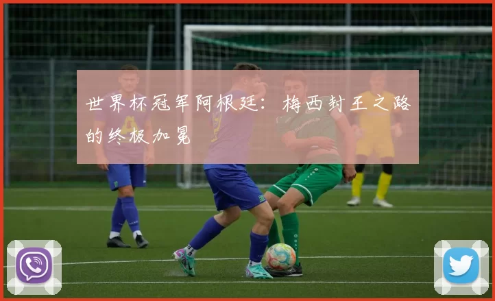 世界杯冠军阿根廷：梅西封王之路的终极加冕