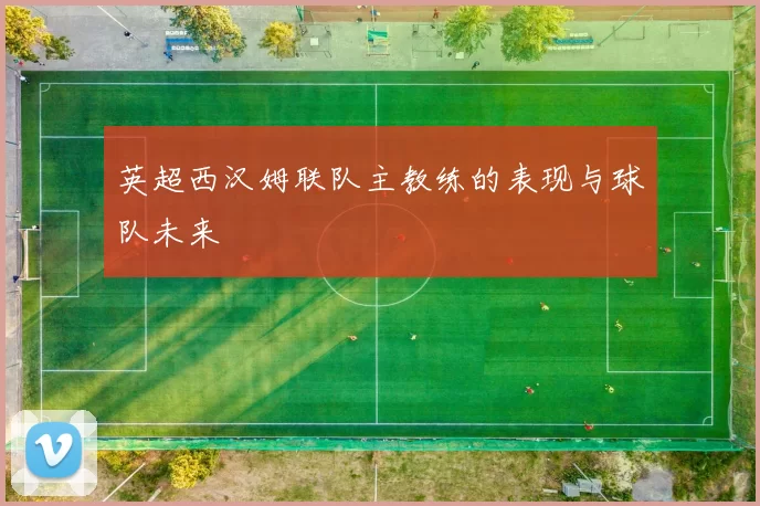 英超西汉姆联队主教练的表现与球队未来
